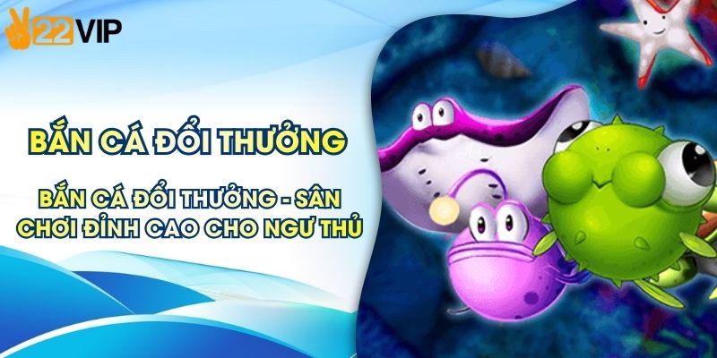 Bắn Cá Đổi Thưởng 22VIP - Sân Chơi Đỉnh Cao Cho Ngư Thủ
