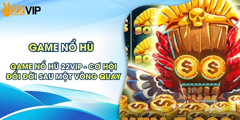 Game Nổ Hũ 22VIP - Cơ Hội Đổi Đời Sau Một Vòng Quay